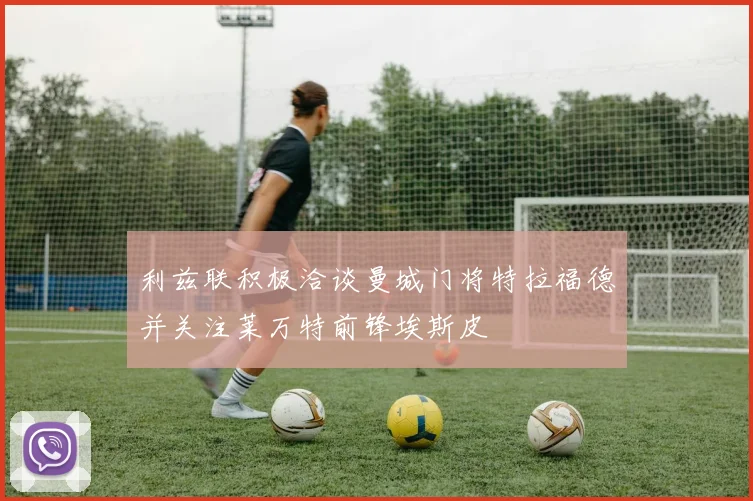 利兹联积极洽谈曼城门将特拉福德并关注莱万特前锋埃斯皮